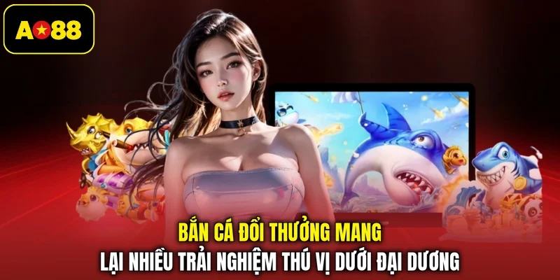 Bắn cá đổi thưởng mang lại nhiều trải nghiệm thú vị dưới đại dương