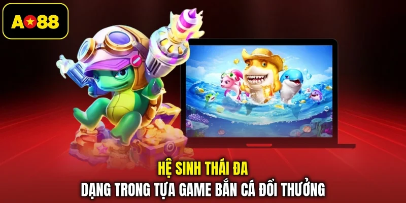 Hệ sinh thái đa dạng trong tựa game bắn cá đổi thưởng